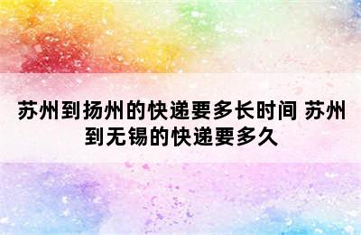 苏州到扬州的快递要多长时间 苏州到无锡的快递要多久